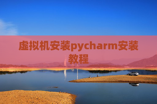 虚拟机安装pycharm安装教程 虚拟机安装pycharm安装教程